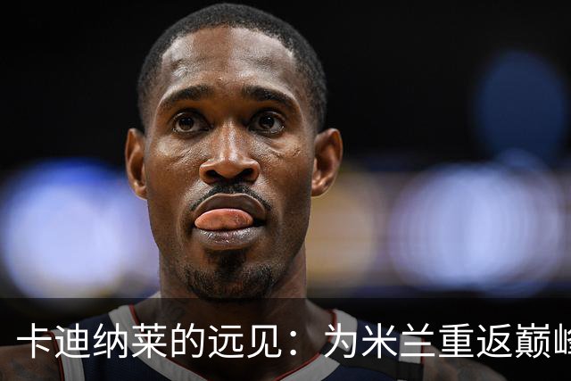 卡迪纳莱的远见：为米兰重返巅峰铺路