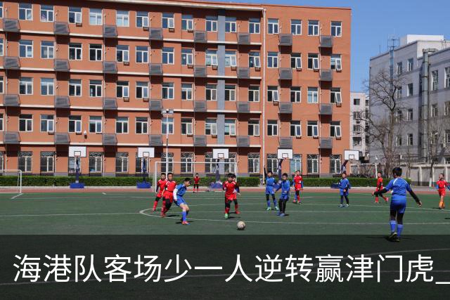 海港队客场少一人逆转赢津门虎 攻势如虹再显王者风范