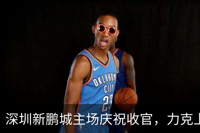 深圳新鹏城主场庆祝收官，力克上海申花2-1