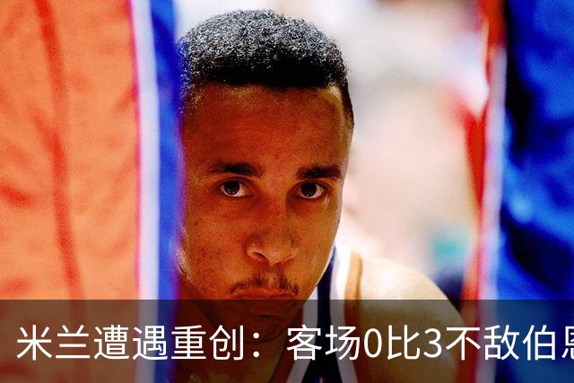 米兰遭遇重创：客场0比3不敌伯恩茅斯